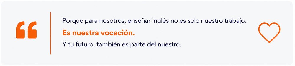 Porque para nosotros, enseñar inglés no es solo nuestro trabajo. Es nuestra vocación.
