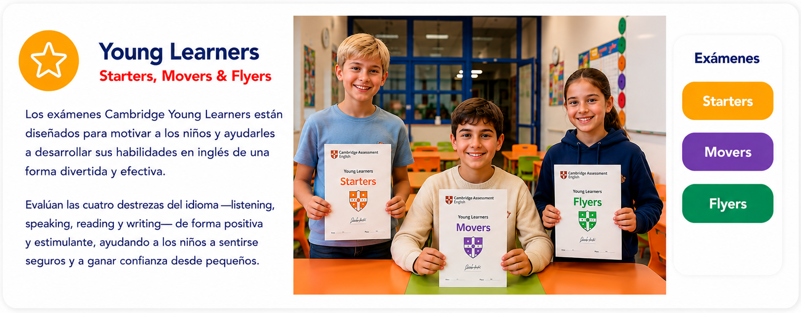 Young Learners: Starters, Movers y Flyers. Exámenes que motivan a los niños y desarrollan listening, speaking, reading y writing de forma positiva y estimulante.